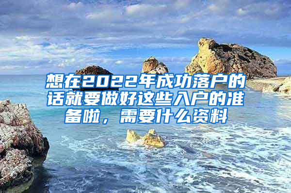 想在2022年成功落户的话就要做好这些入户的准备啦，需要什么资料