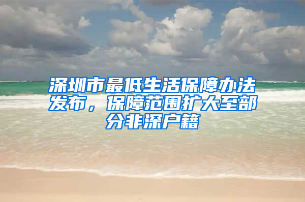 深圳市最低生活保障办法发布，保障范围扩大至部分非深户籍