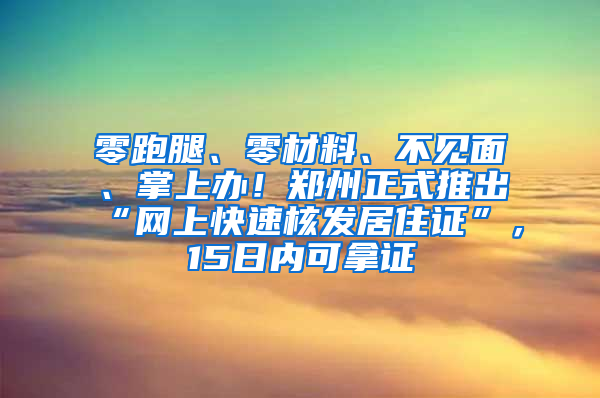 零跑腿、零材料、不见面、掌上办！郑州正式推出“网上快速核发居住证”，15日内可拿证