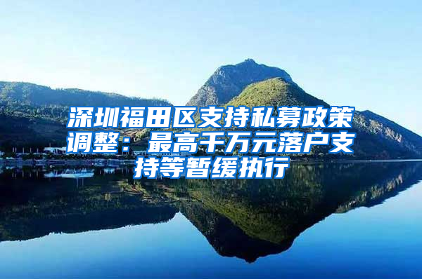 深圳福田区支持私募政策调整：最高千万元落户支持等暂缓执行