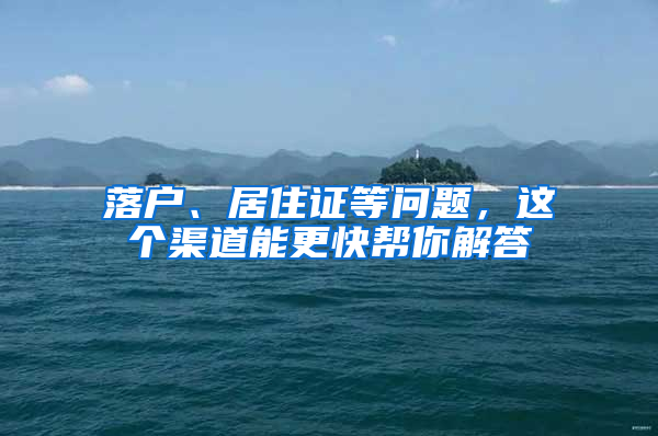 落户、居住证等问题，这个渠道能更快帮你解答