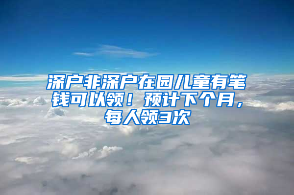 深户非深户在园儿童有笔钱可以领！预计下个月，每人领3次