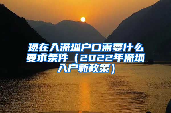 现在入深圳户口需要什么要求条件（2022年深圳入户新政策）