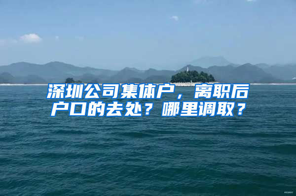 深圳公司集体户，离职后户口的去处？哪里调取？