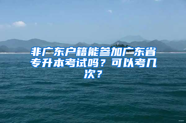 非广东户籍能参加广东省专升本考试吗？可以考几次？