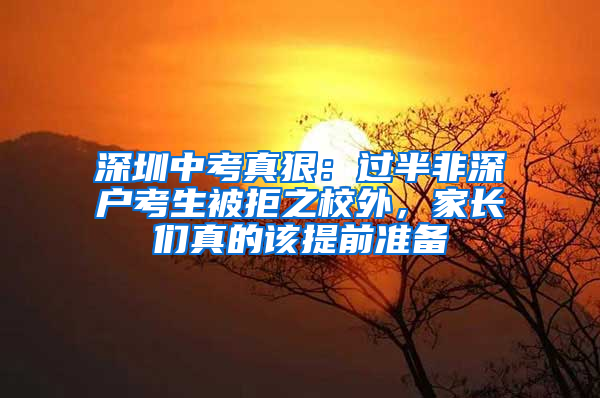 深圳中考真狠：过半非深户考生被拒之校外，家长们真的该提前准备