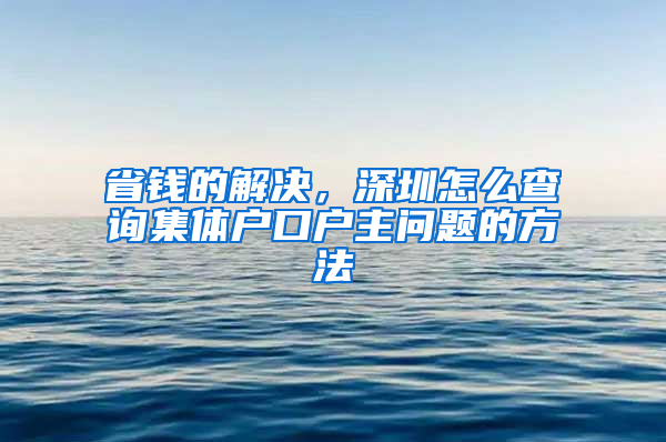 省钱的解决，深圳怎么查询集体户口户主问题的方法