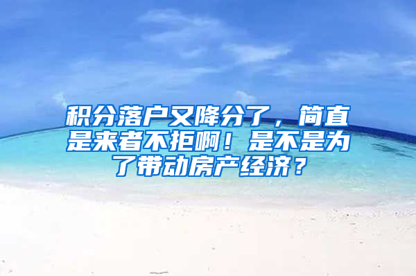 积分落户又降分了，简直是来者不拒啊！是不是为了带动房产经济？