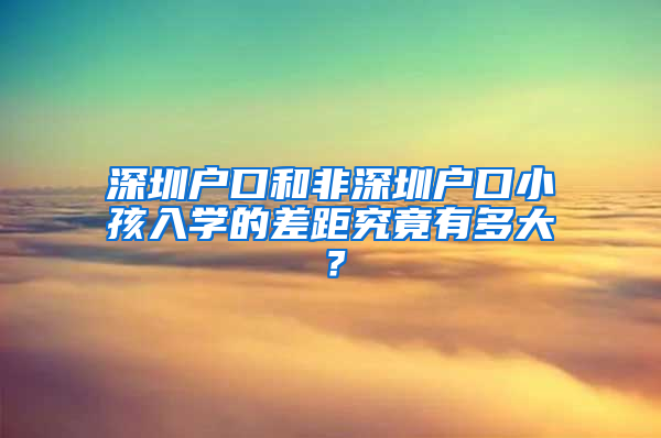 深圳户口和非深圳户口小孩入学的差距究竟有多大？