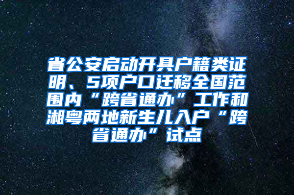 省公安启动开具户籍类证明、5项户口迁移全国范围内“跨省通办”工作和湘粤两地新生儿入户“跨省通办”试点