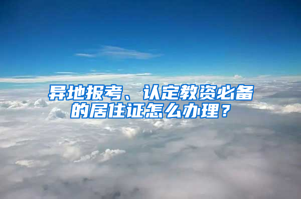 异地报考、认定教资必备的居住证怎么办理？