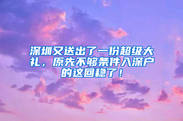 深圳又送出了一份超级大礼，原先不够条件入深户的这回稳了！