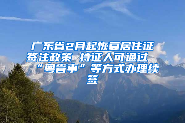 广东省2月起恢复居住证签注政策 持证人可通过“粤省事”等方式办理续签