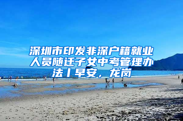 深圳市印发非深户籍就业人员随迁子女中考管理办法丨早安，龙岗