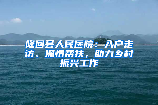 隆回县人民医院：入户走访、深情帮扶，助力乡村振兴工作