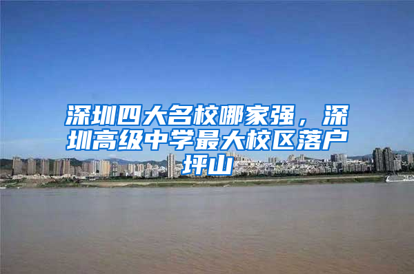 深圳四大名校哪家强，深圳高级中学最大校区落户坪山