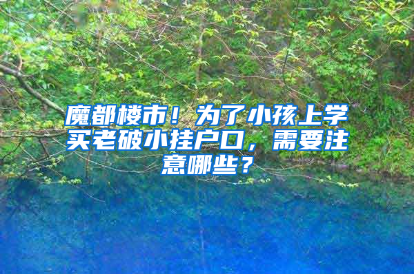 魔都楼市！为了小孩上学买老破小挂户口，需要注意哪些？