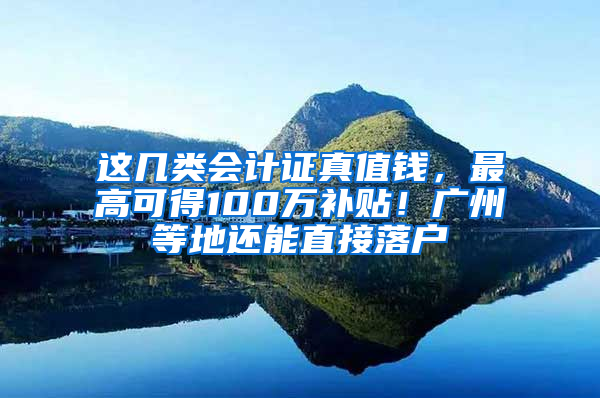 这几类会计证真值钱，最高可得100万补贴！广州等地还能直接落户