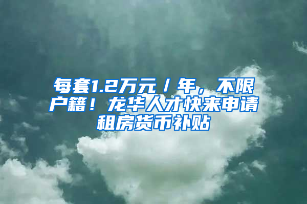 每套1.2万元／年，不限户籍！龙华人才快来申请租房货币补贴