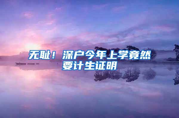 无耻！深户今年上学竟然要计生证明