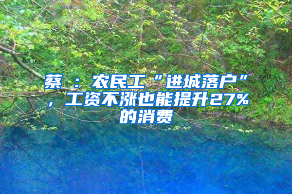 蔡昉：农民工“进城落户”，工资不涨也能提升27%的消费