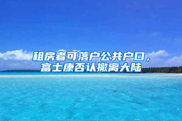 租房者可落户公共户口，富士康否认撤离大陆