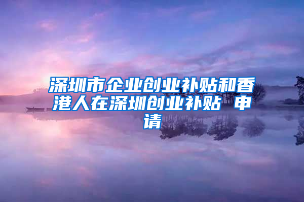 深圳市企业创业补贴和香港人在深圳创业补贴 申请