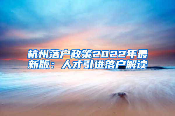 杭州落户政策2022年最新版：人才引进落户解读