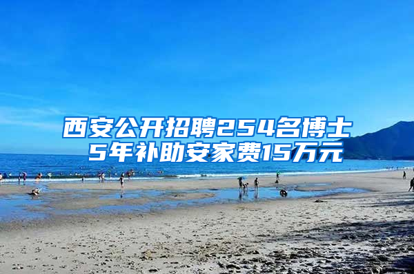 西安公开招聘254名博士 5年补助安家费15万元