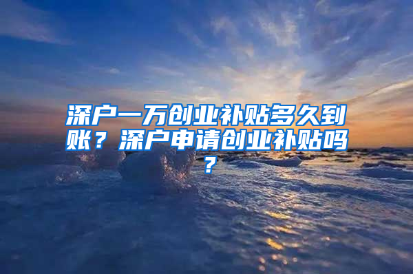 深户一万创业补贴多久到账？深户申请创业补贴吗？