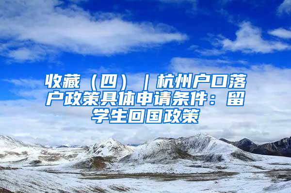 收藏（四）｜杭州户口落户政策具体申请条件：留学生回国政策