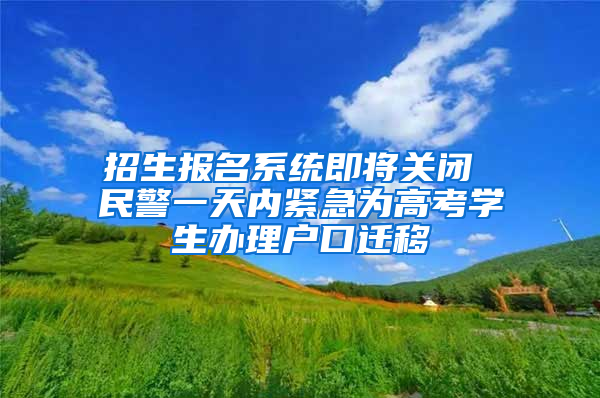 招生报名系统即将关闭 民警一天内紧急为高考学生办理户口迁移