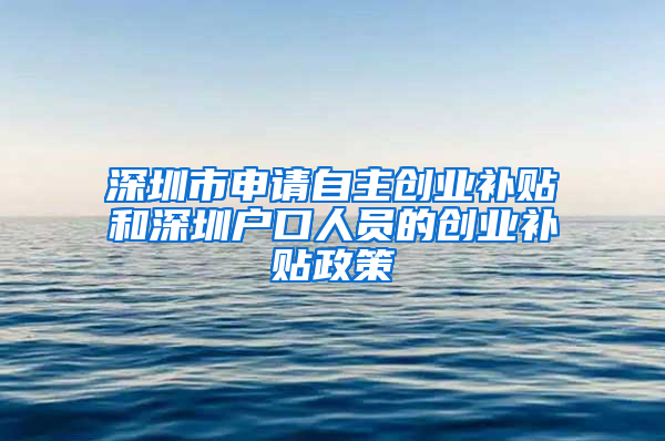 深圳市申请自主创业补贴和深圳户口人员的创业补贴政策