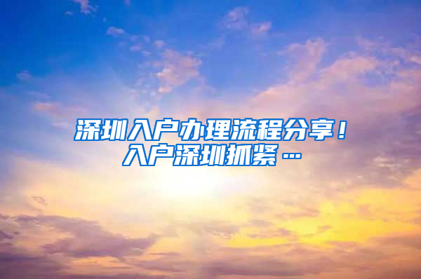 深圳入户办理流程分享！入户深圳抓紧…