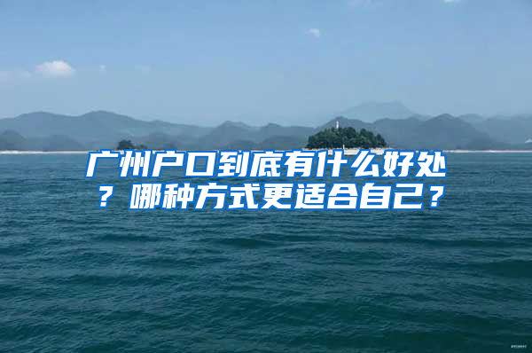 广州户口到底有什么好处？哪种方式更适合自己？