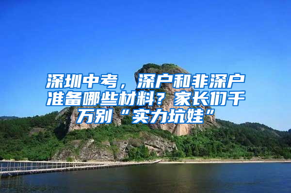 深圳中考，深户和非深户准备哪些材料？家长们千万别“实力坑娃”