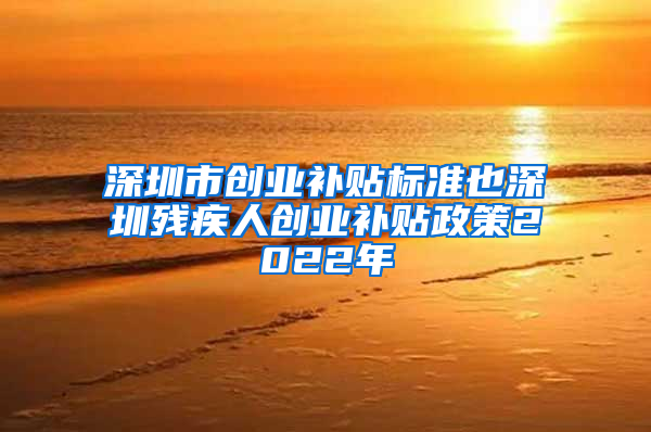 深圳市创业补贴标准也深圳残疾人创业补贴政策2022年