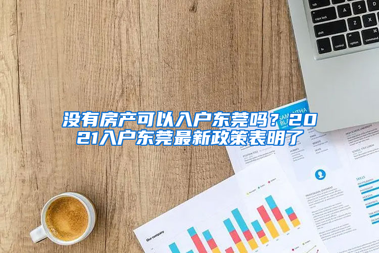 没有房产可以入户东莞吗？2021入户东莞最新政策表明了