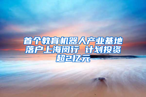 首个教育机器人产业基地落户上海闵行 计划投资超2亿元