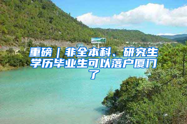 重磅｜非全本科、研究生学历毕业生可以落户厦门了