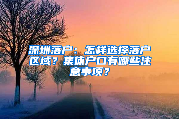 深圳落户：怎样选择落户区域？集体户口有哪些注意事项？