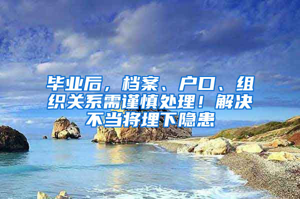 毕业后，档案、户口、组织关系需谨慎处理！解决不当将埋下隐患