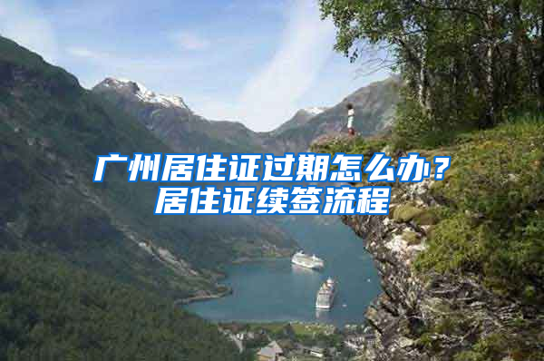 广州居住证过期怎么办？居住证续签流程