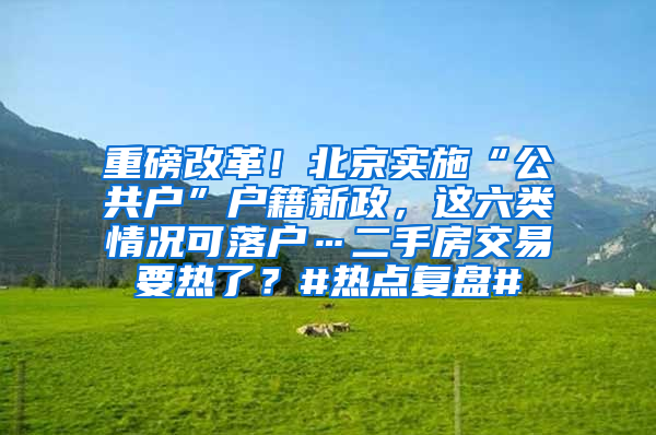 重磅改革！北京实施“公共户”户籍新政，这六类情况可落户…二手房交易要热了？#热点复盘#