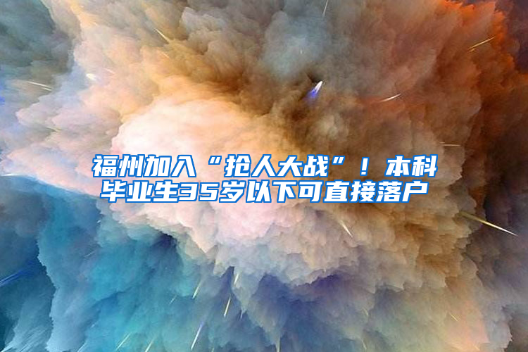 福州加入“抢人大战”！本科毕业生35岁以下可直接落户