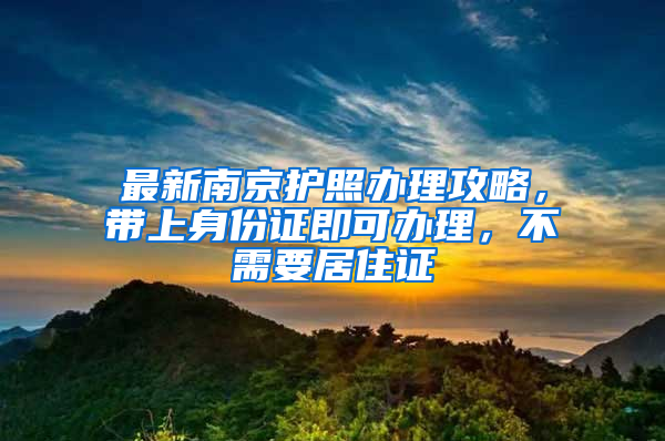 最新南京护照办理攻略，带上身份证即可办理，不需要居住证