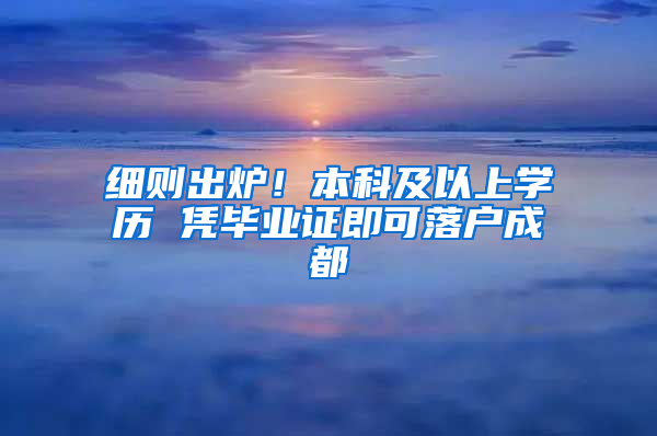 细则出炉！本科及以上学历 凭毕业证即可落户成都