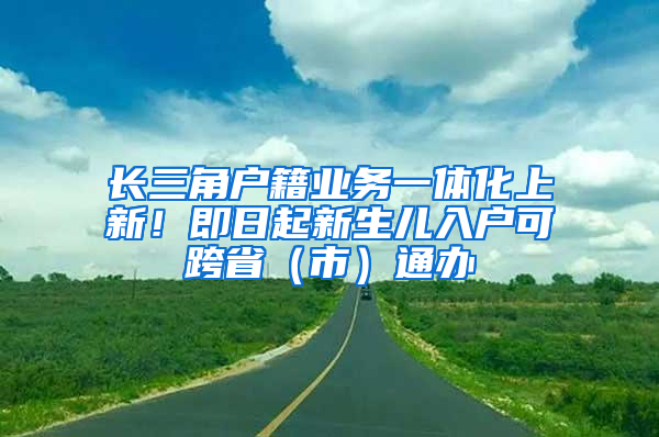 长三角户籍业务一体化上新！即日起新生儿入户可跨省（市）通办