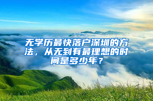 无学历最快落户深圳的方法，从无到有最理想的时间是多少年？