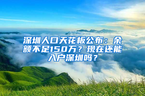 深圳人口天花板公布：余额不足150万？现在还能入户深圳吗？